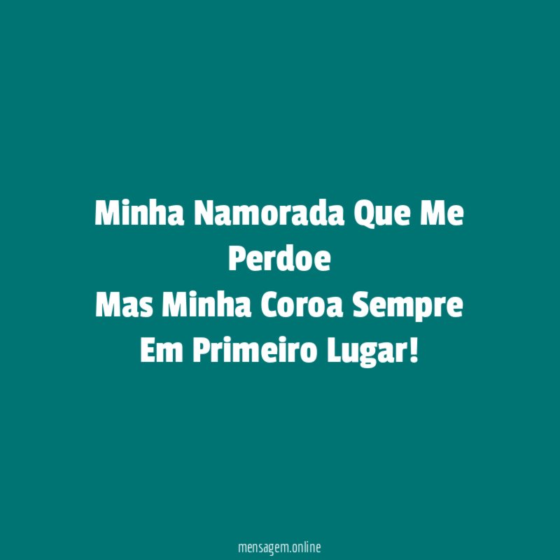 Minha Namorada Que Me Perdoe Mas Minha Coroa Sempre Em Primeiro Lugar