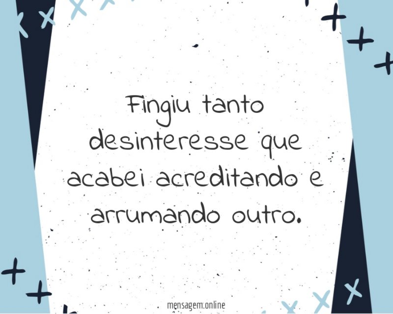 Fingiu tanto desinteresse