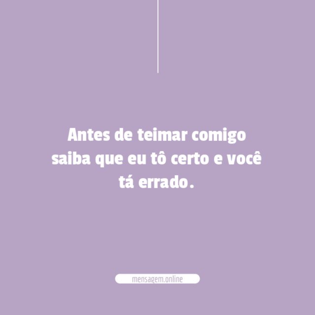 Antes de teimar comigo