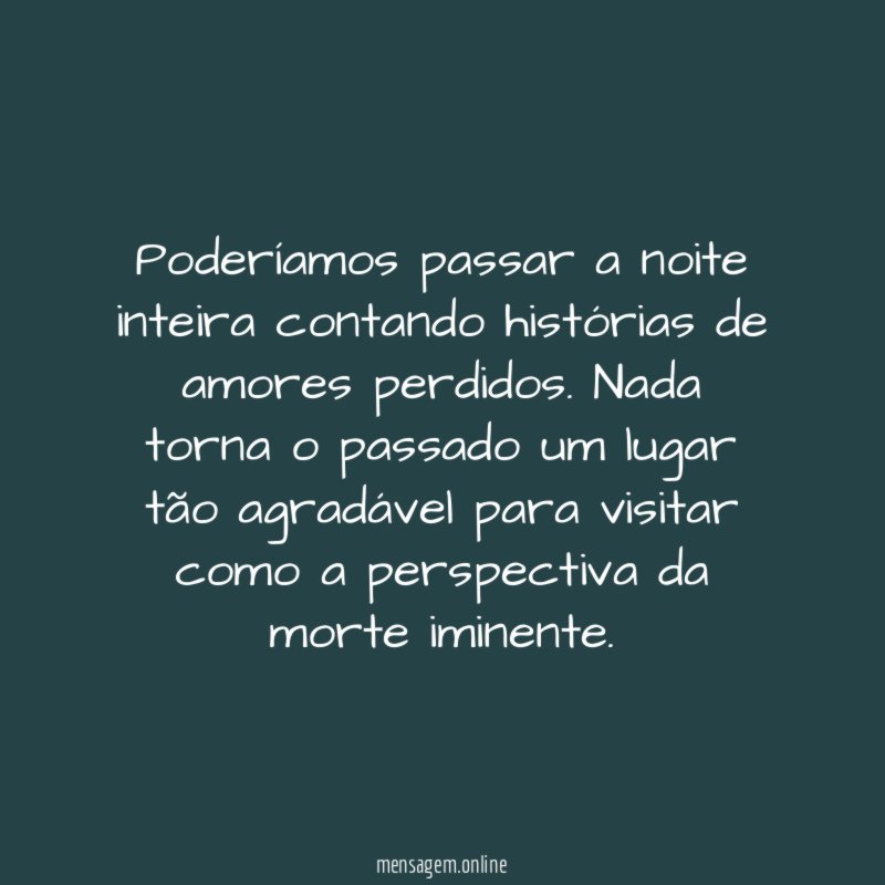 Poderíamos passar a noite inteira contando histórias de amores perdidos