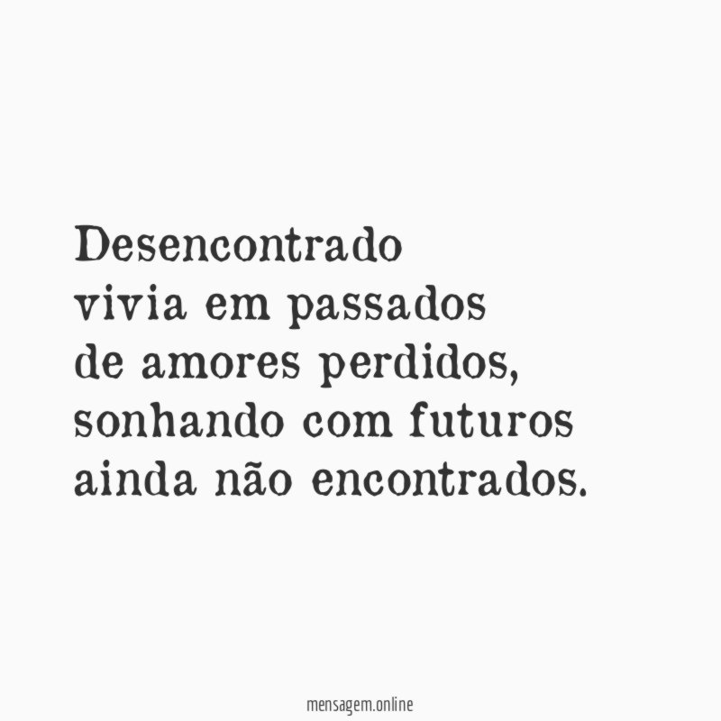 Desencontrado vivia em passados de amores perdidos
