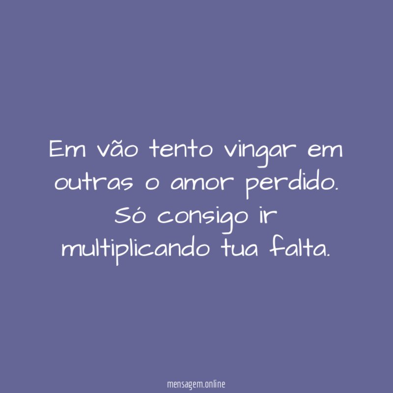 Em vão tento vingar em outras o amor perdido