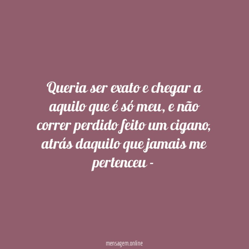 Queria ser exato e chegar a aquilo que é só meu