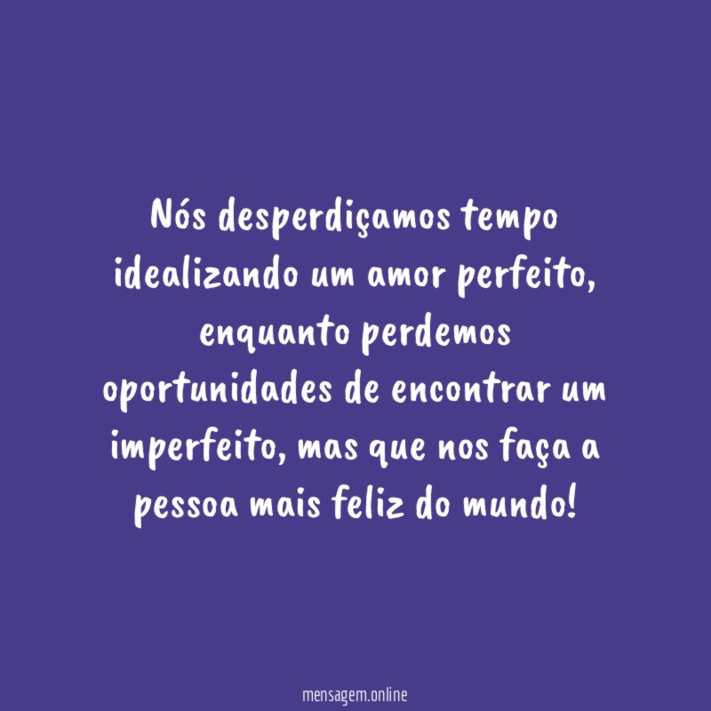 Nós desperdiçamos tempo idealizando um amor perfeito