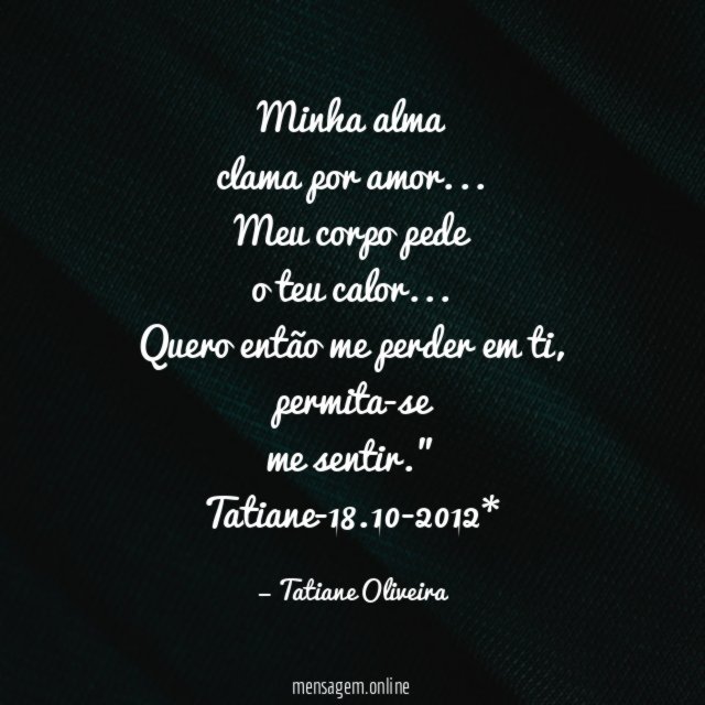 " Minha alma
clama por amor…
Meu corpo pede
o teu calor…
Quero então me perder em ti,
permita-se
me sentir."