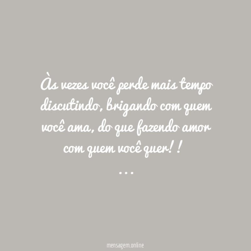 Às vezes você perde mais tempo discutindo, brigando com quem você ama, do que fazendo amor com quem você quer!!