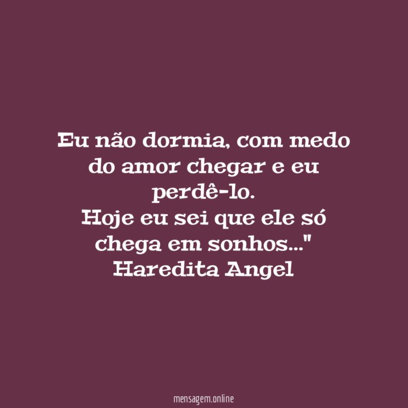 "Eu não dormia, com medo do amor chegar e eu perdê-lo.
Hoje eu sei que ele só chega em sonhos…"