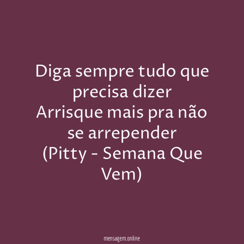 Diga sempre tudo que precisa dizer
Arrisque mais pra não se arrepender