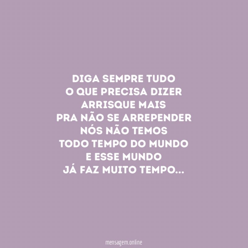 Diga sempre tudo O que precisa dizer Arrisque mais Pra não