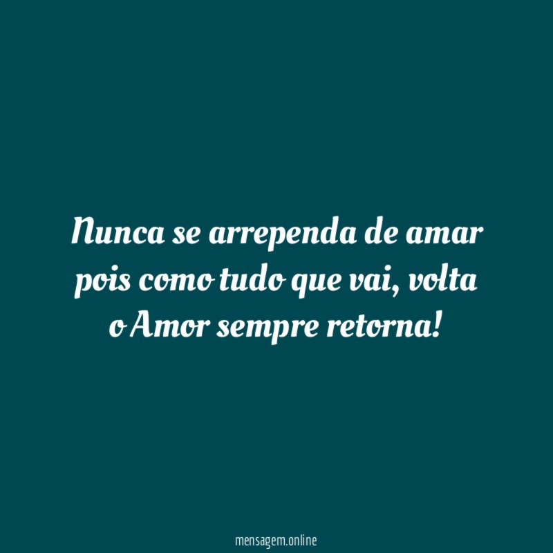 Nunca se arrependa de amar pois como tudo que vai