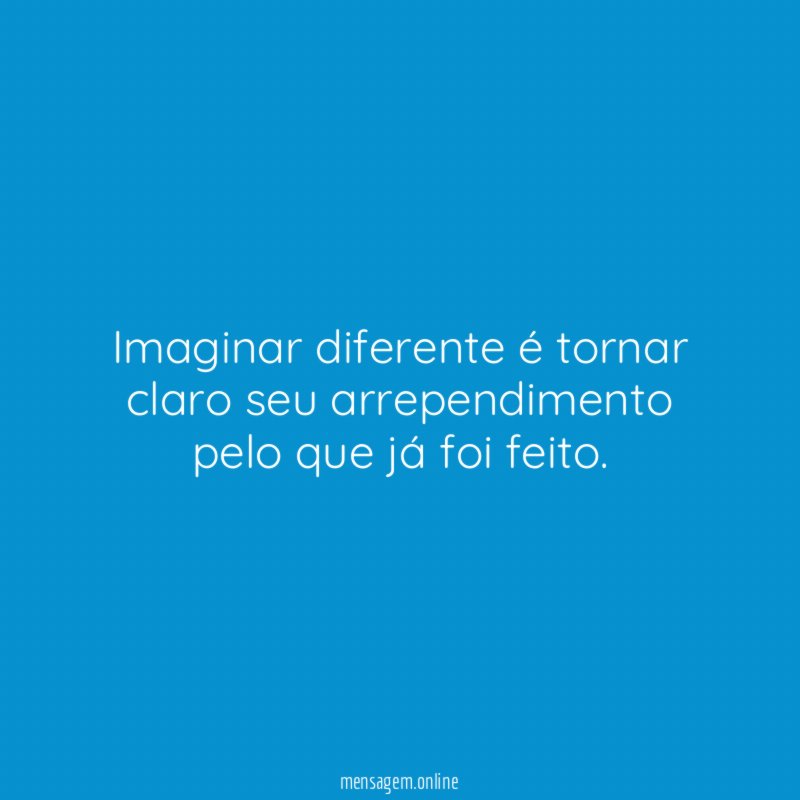 Imaginar diferente é tornar claro seu arrependimento pelo que já foi feito