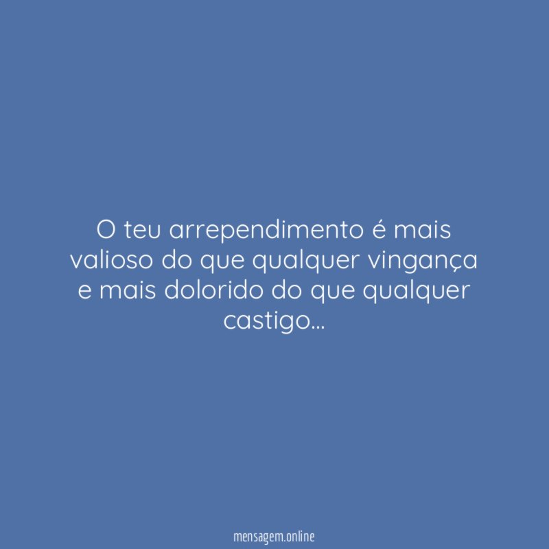 O teu arrependimento é mais valioso do que