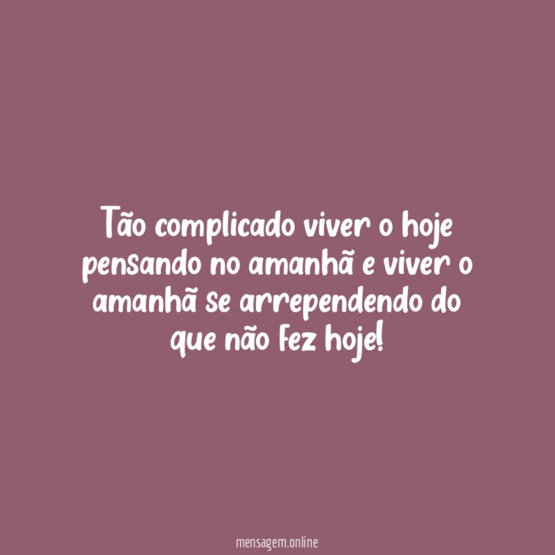 Tão complicado viver o hoje pensando no amanhã