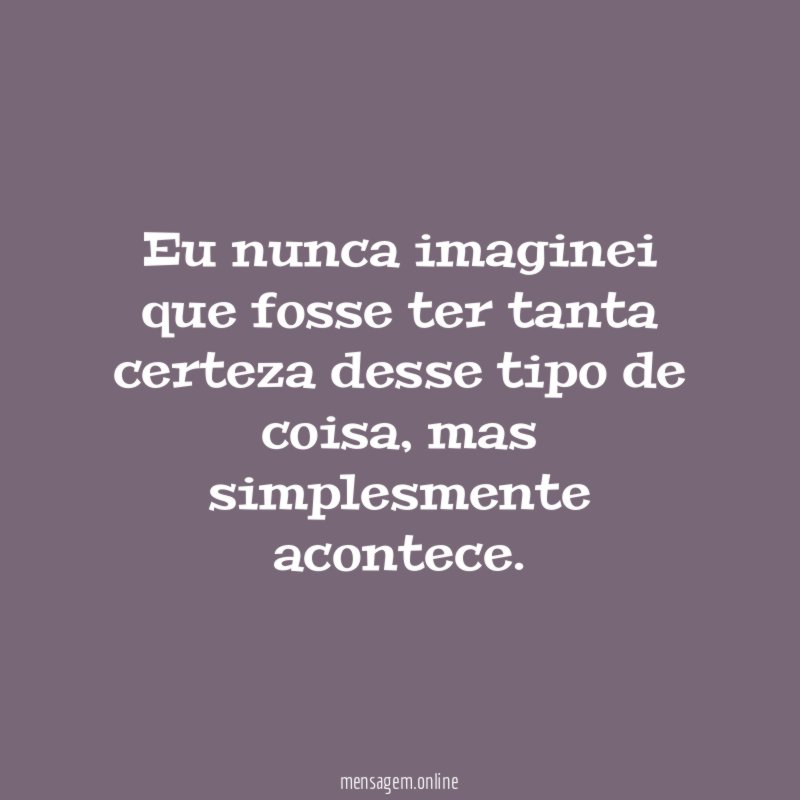 Eu nunca imaginei que fosse ter tanta certeza desse tipo de coisa