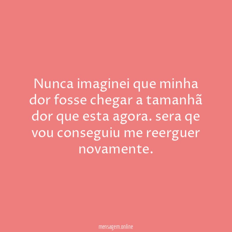 Nunca imaginei que minha dor fosse chegar a
