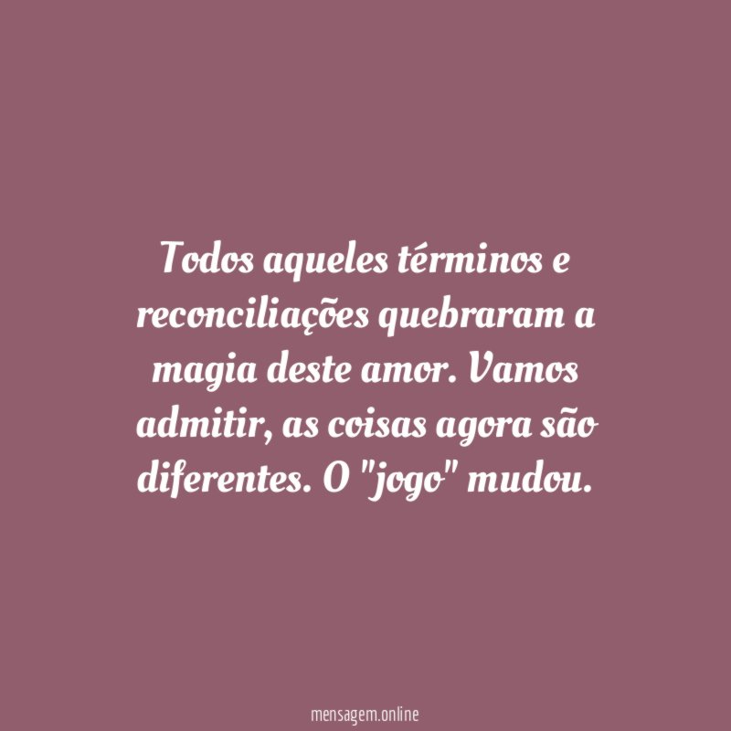 Todos aqueles términos e reconciliações quebraram a magia deste amor