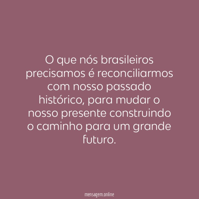 O que nós brasileiros precisamos é reconciliarmos com nosso passado histórico