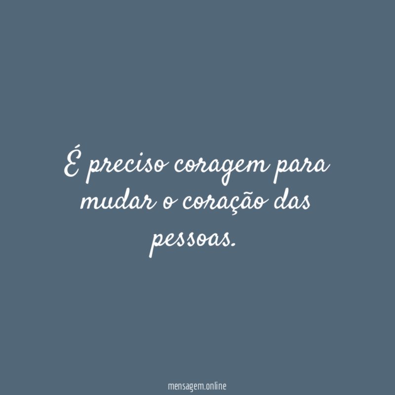 É preciso coragem para mudar o coração das pessoas