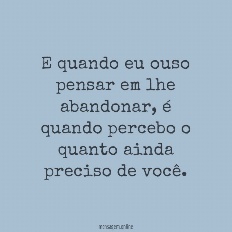 E quando eu ouso pensar em lhe abandonar
