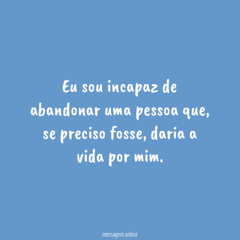 Eu sou incapaz de abandonar uma pessoa que