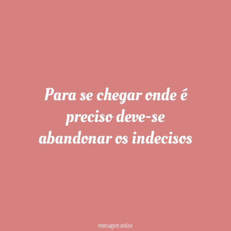 para se chegar onde é preciso deve-se abandonar os indecisos