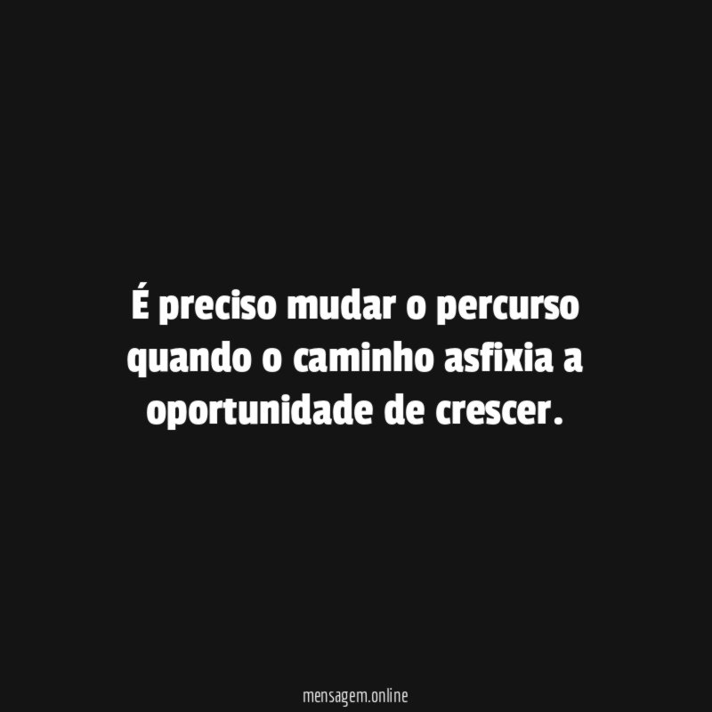 É preciso mudar o percurso quando o caminho asfixia a oportunidade de crescer