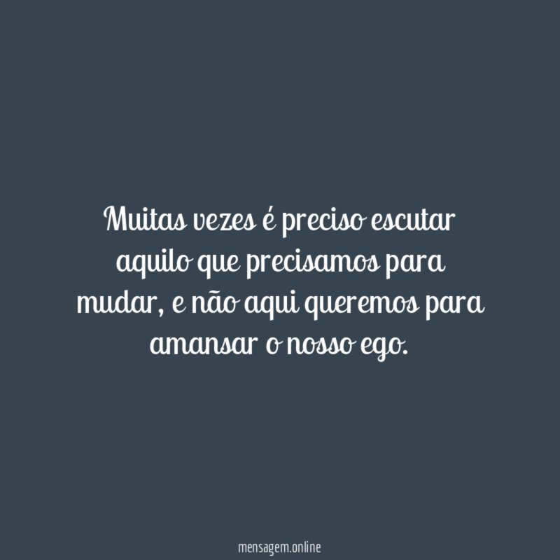Muitas vezes é preciso escutar aquilo que precisamos para mudar