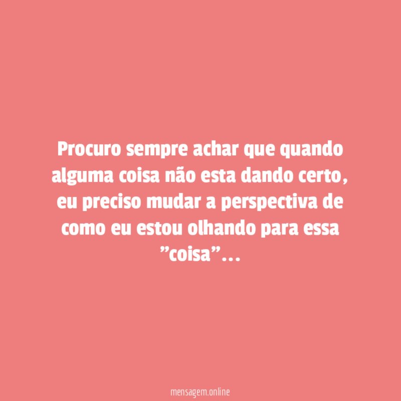 Procuro sempre achar que quando alguma coisa não esta dando certo
