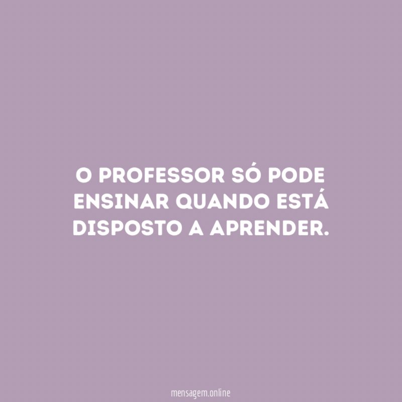 O professor só pode ensinar quando está disposto a aprender