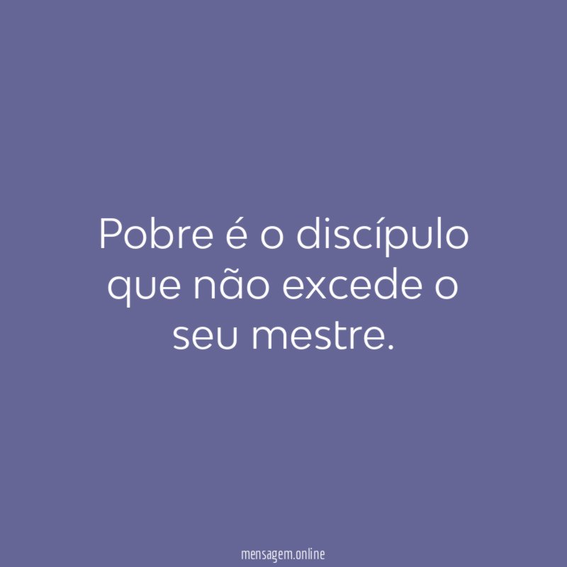 Pobre é o discípulo que não excede o seu mestre