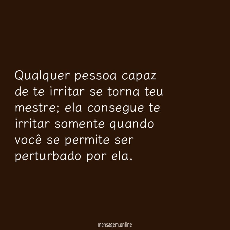 Qualquer pessoa capaz de te irritar se torna teu mestre
