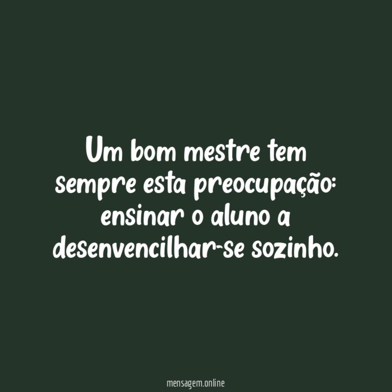 Um bom mestre tem sempre esta preocupação
