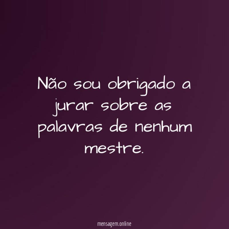 Não sou obrigado a jurar sobre as palavras de nenhum mestre
