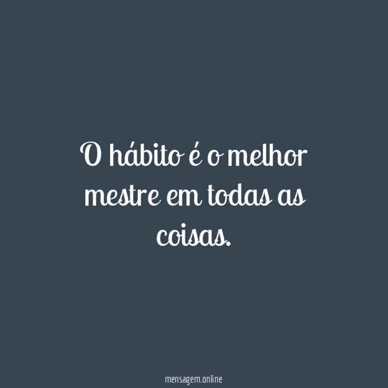 O hábito é o melhor mestre em todas as coisas