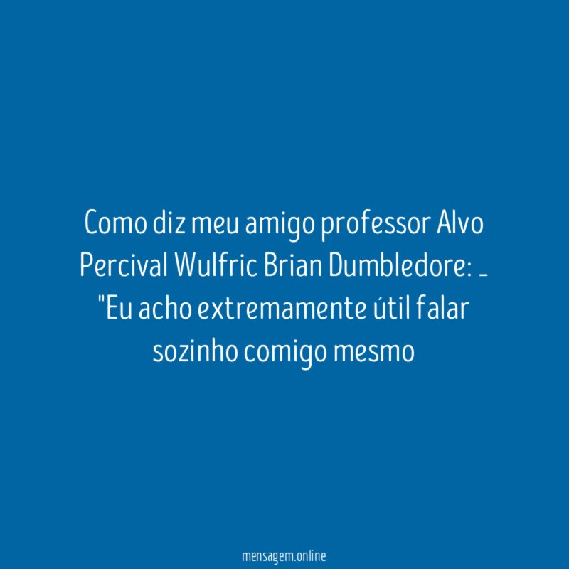Como diz meu amigo professor Alvo Percival Wulfric Brian Dumbledore