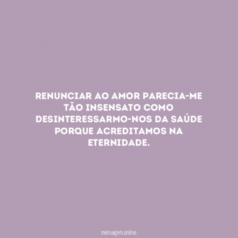 Renunciar ao amor parecia-me tão insensato como desinteressarmo-nos
