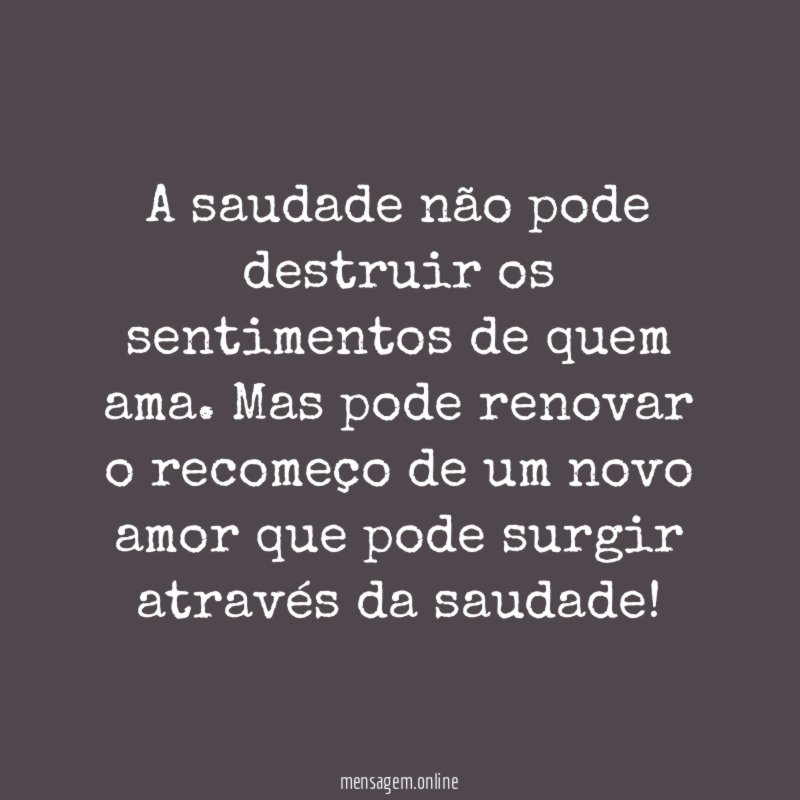A saudade não pode destruir os sentimentos de quem ama