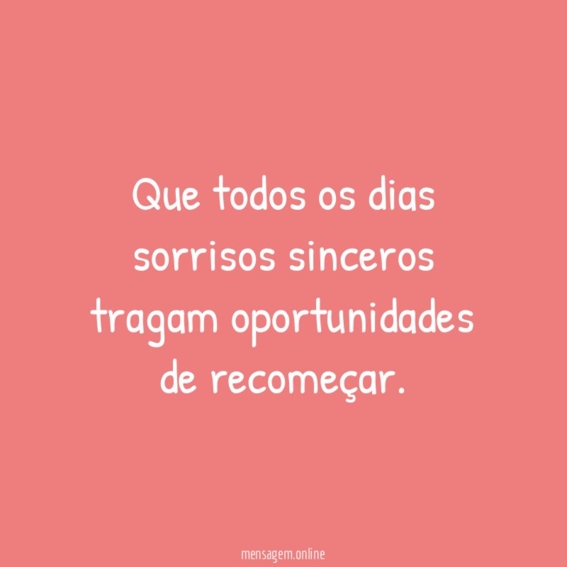 Que todos os dias sorrisos sinceros tragam oportunidades de recomeçar