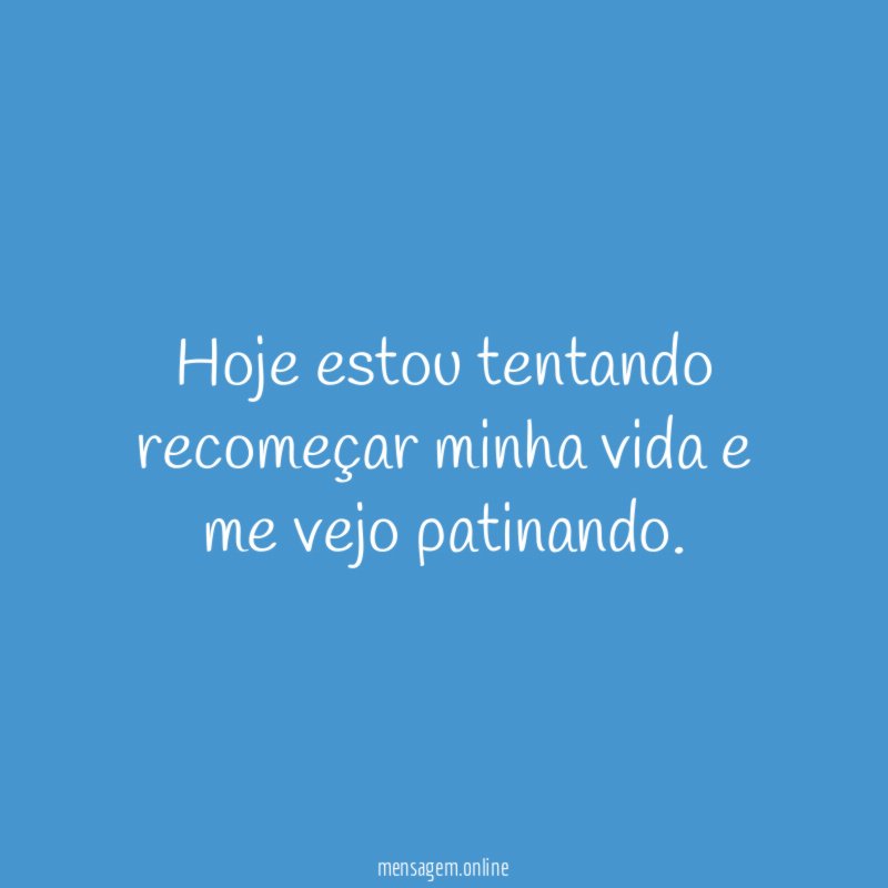 Hoje estou tentando recomeçar minha vida e me vejo patinando
