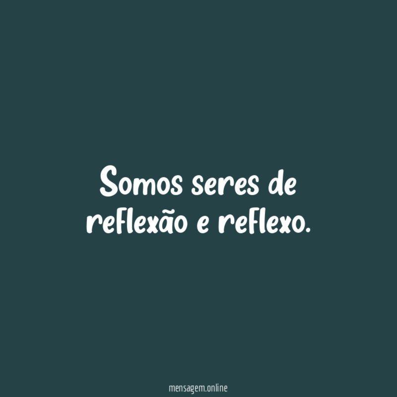 Somos seres de reflexão e reflexo