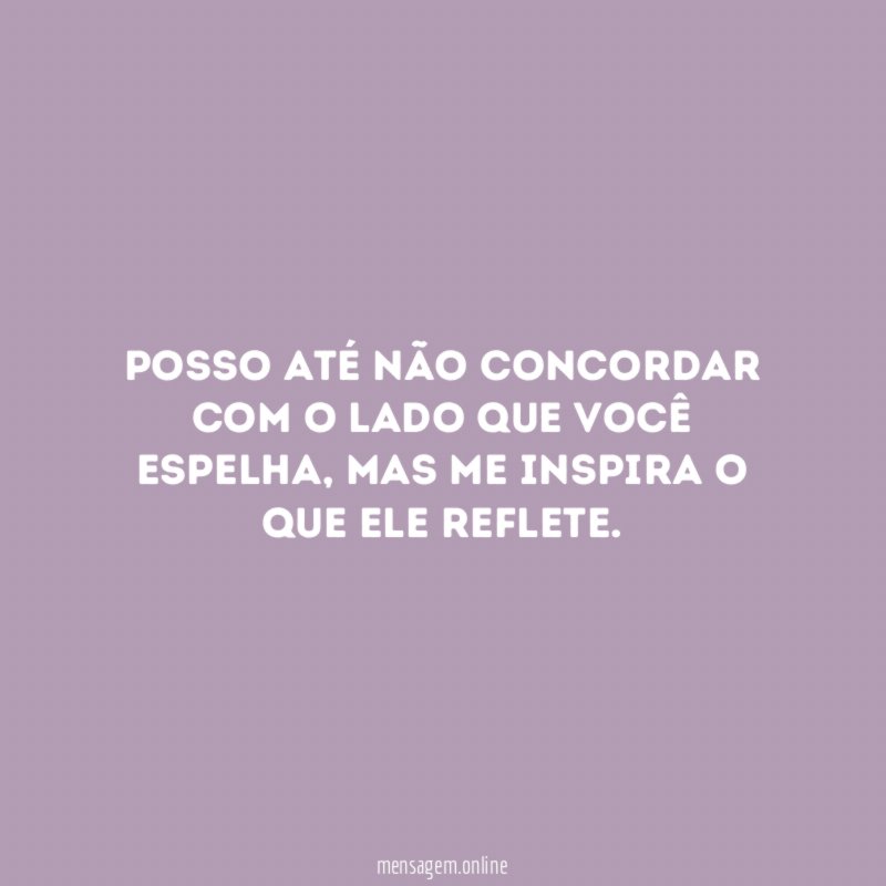Posso até não concordar com o lado que você espelha