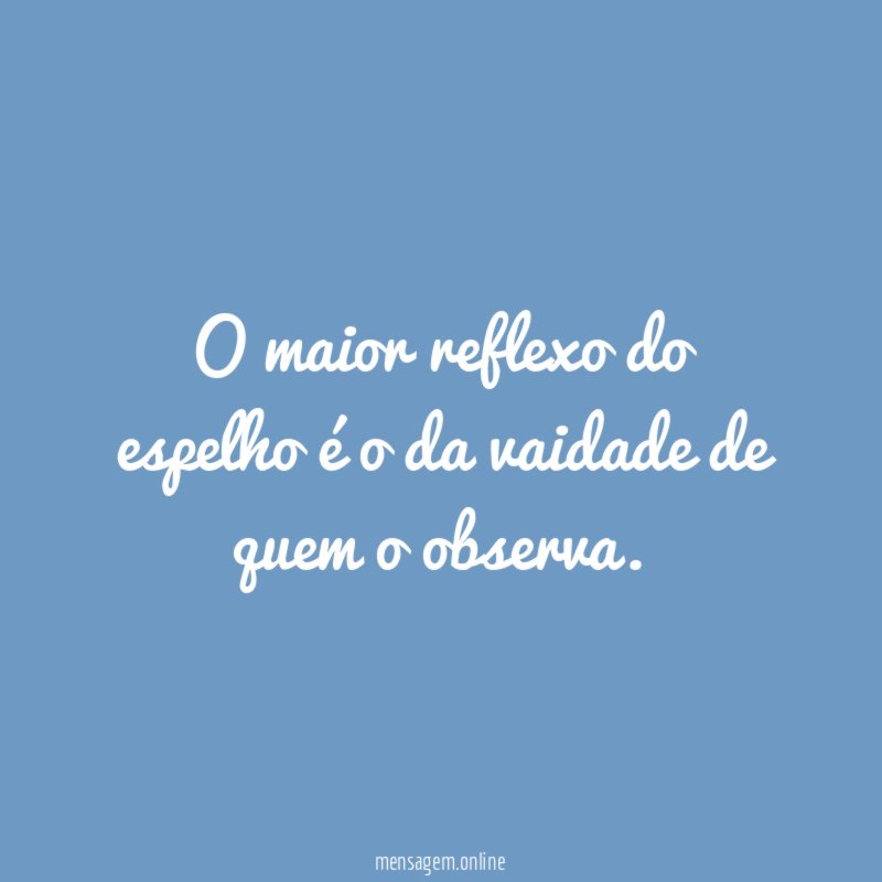 O maior reflexo do espelho é o da vaidade de quem o observa