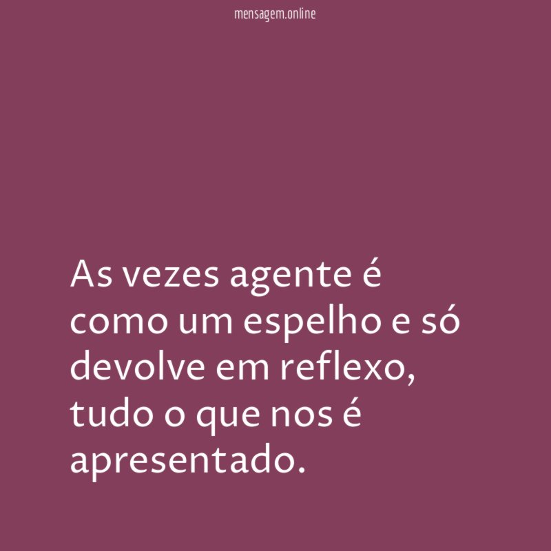 As vezes agente é como um espelho e só devolve em reflexo