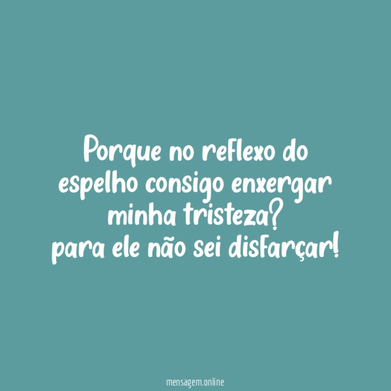 Porque no reflexo do espelho consigo enxergar minha tristeza