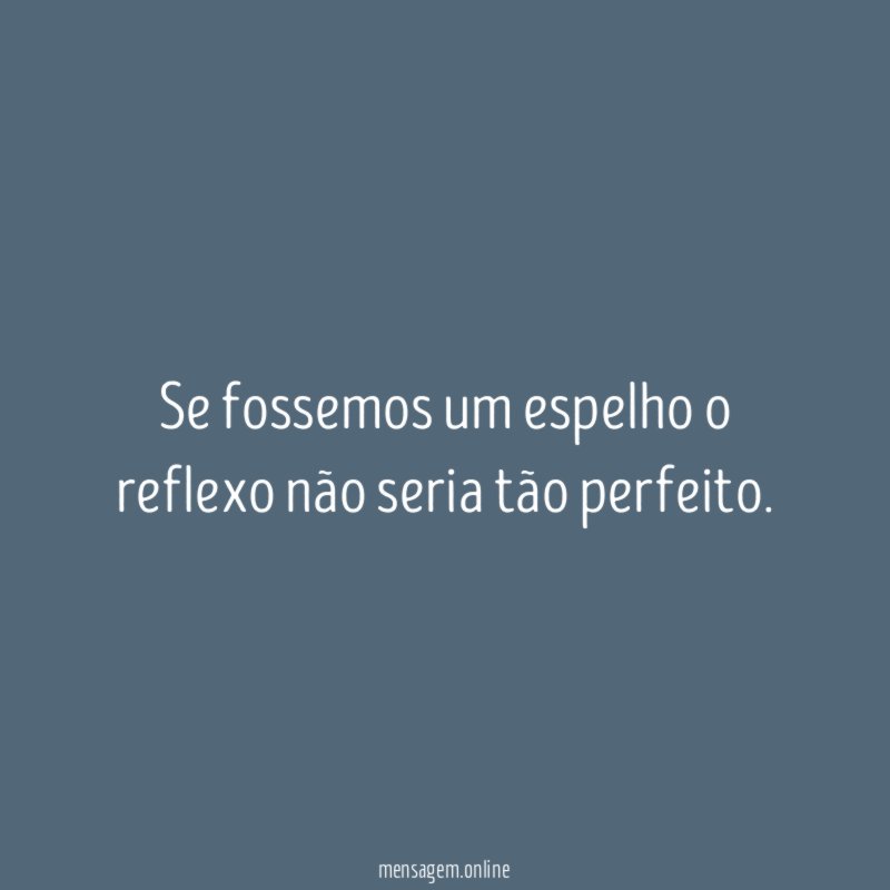 Se fossemos um espelho o reflexo não seria tão perfeito