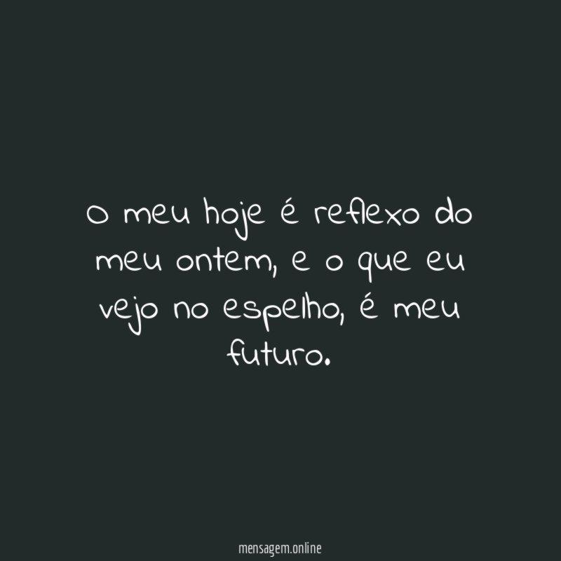 O meu hoje é reflexo do meu ontem