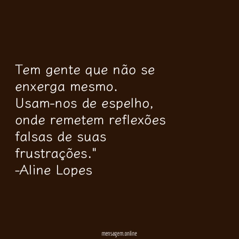 "Tem gente que não se enxerga mesmo. Usam-nos de espelho, onde remetem reflexões falsas de suas frustrações."