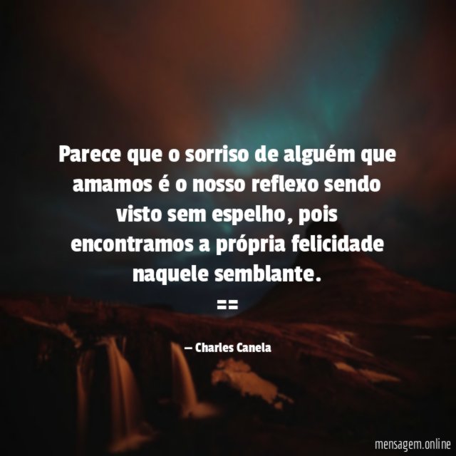 Parece que o sorriso de alguém que amamos é o nosso reflexo sendo visto sem espelho, pois encontramos a própria felicidade naquele semblante.