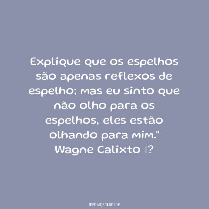 "Explique que os espelhos são apenas reflexos de espelho; mas eu sinto que não olho para os espelhos, eles estão olhando para mim."