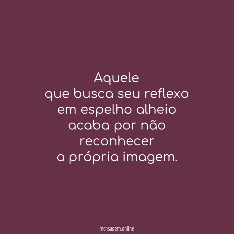 Aquele
que busca seu reflexo
em espelho alheio
acaba por não reconhecer
a própria imagem.